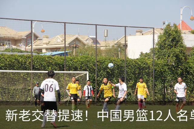 新老交替提速！中国男篮12人名单公布，王俊杰杨瀚森领衔，徐昕首秀