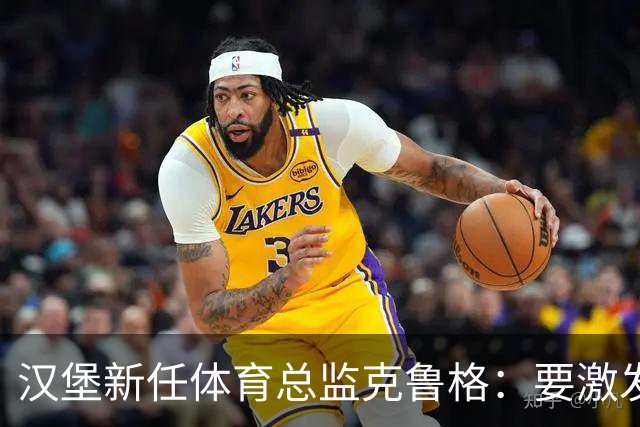 汉堡新任体育总监克鲁格：要激发汉堡作为德甲传统豪门的竞技潜力