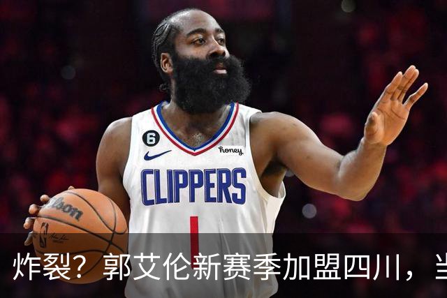 炸裂？郭艾伦新赛季加盟四川，当年总决赛对手，一笑泯恩仇？