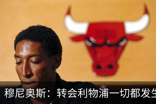 穆尼奥斯：转会利物浦一切都发生得太快，但你不能让这种机会溜走