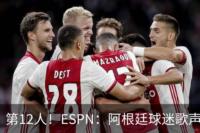 第12人！ESPN：阿根廷球迷歌声从未中断 唱着"想看到第4颗星闪耀"