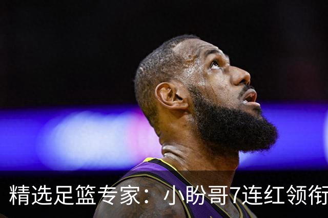 精选足篮专家：小盼哥7连红领衔解读周日足彩！