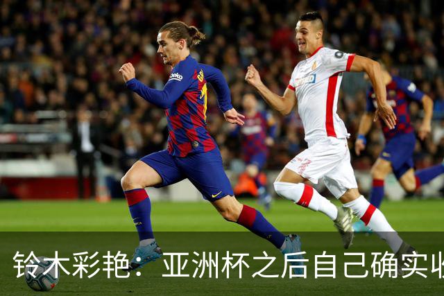 铃木彩艳：亚洲杯之后自己确实收获成长，不想止步要变得更强